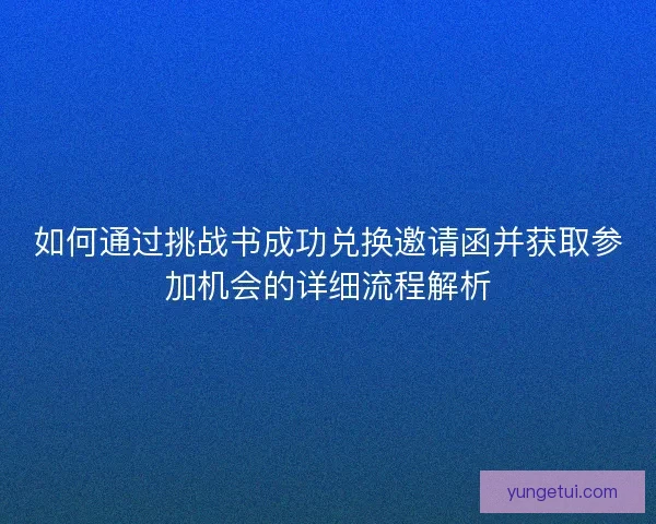 如何通过挑战书成功兑换邀请函并获取参加机会的详细流程解析
