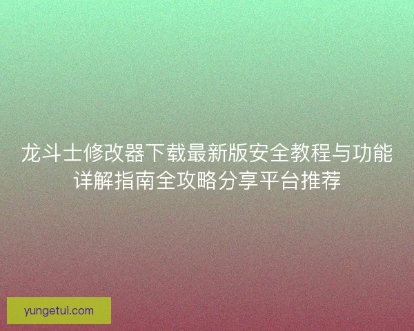 龙斗士修改器下载最新版安全教程与功能详解指南全攻略分享平台推荐