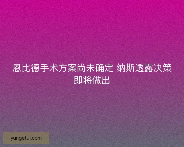 恩比德手术方案尚未确定 纳斯透露决策即将做出