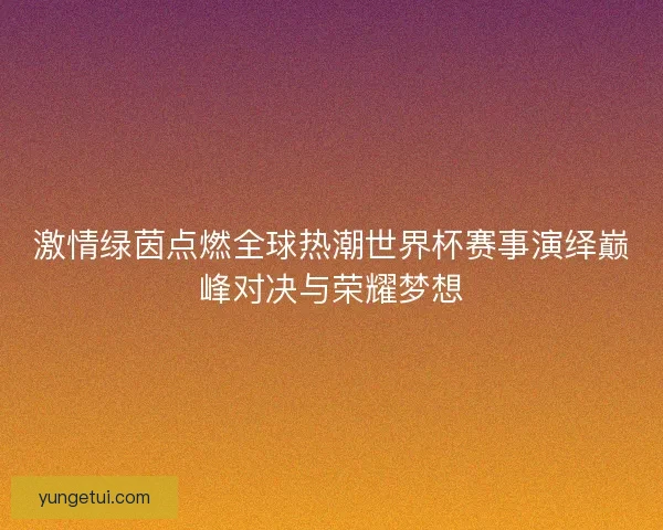 激情绿茵点燃全球热潮世界杯赛事演绎巅峰对决与荣耀梦想