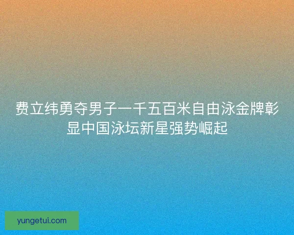 费立纬勇夺男子一千五百米自由泳金牌彰显中国泳坛新星强势崛起